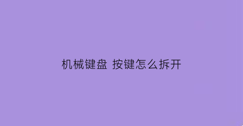 “机械键盘按键怎么拆开(机械键盘按键怎么拆开视频)